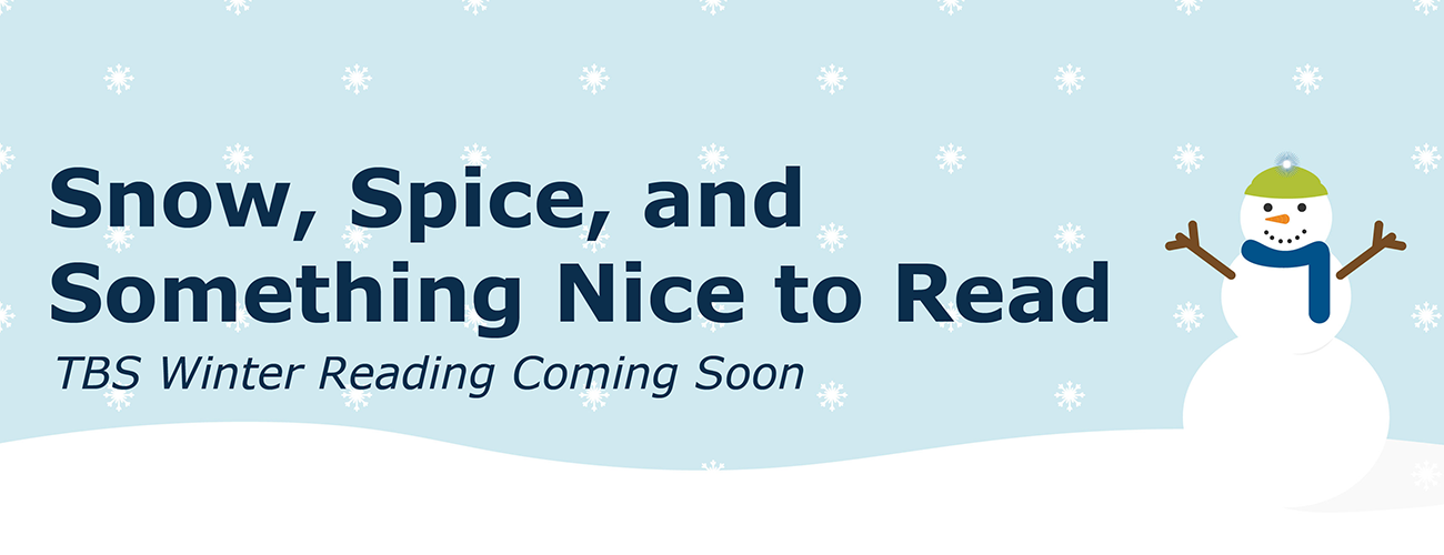 The text Snow, Spice, and Something Nice to Read, TBS Winter Reading Coming soon over the illustration of a light blue sky with snow flakes, and a snowman with a blue scarf to the side.
